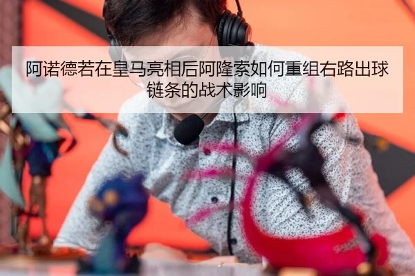 阿诺德若在皇马亮相后阿隆索如何重组右路出球链条的战术影响