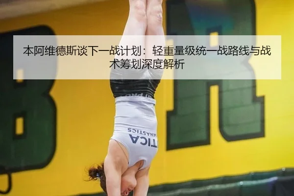 本阿维德斯谈下一战计划：轻重量级统一战路线与战术筹划深度解析