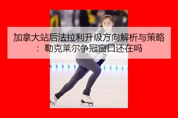 加拿大站后法拉利升级方向解析与策略：勒克莱尔争冠窗口还在吗