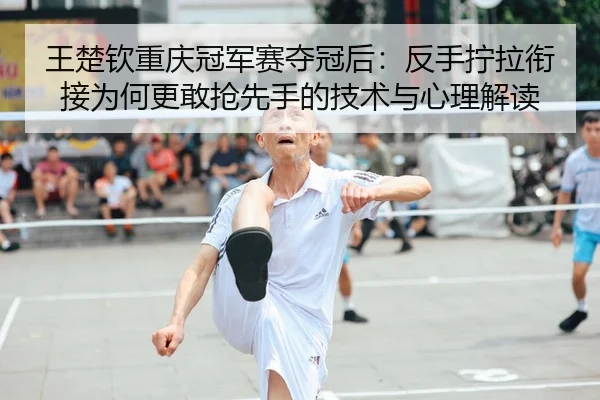 王楚钦重庆冠军赛夺冠后：反手拧拉衔接为何更敢抢先手的技术与心理解读