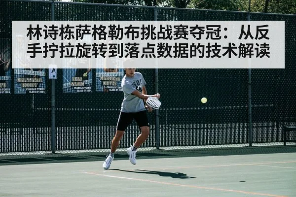 林诗栋萨格勒布挑战赛夺冠：从反手拧拉旋转到落点数据的技术解读
