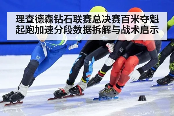 理查德森钻石联赛总决赛百米夺魁 起跑加速分段数据拆解与战术启示