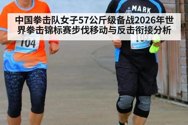 中国拳击队女子57公斤级备战2026年世界拳击锦标赛步伐移动与反击衔接分析