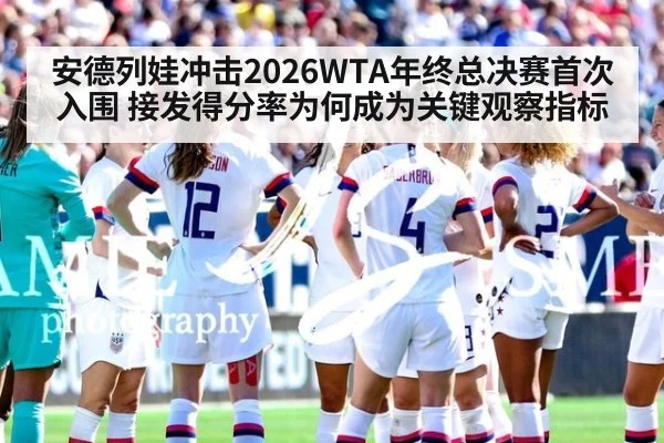 安德列娃冲击2026WTA年终总决赛首次入围 接发得分率为何成为关键观察指标